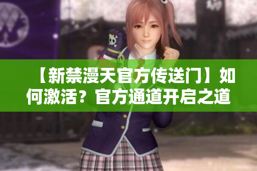 【新禁漫天官方傳送門】如何激活？官方通道開啟之道揭秘