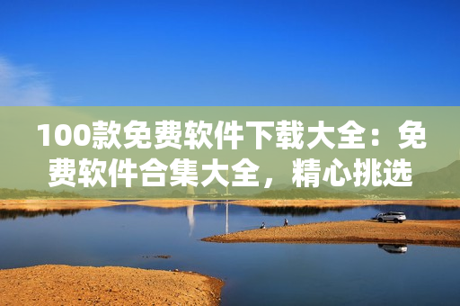 100款免費(fèi)軟件下載大全：免費(fèi)軟件合集大全，精心挑選免費(fèi)實(shí)用軟件推薦