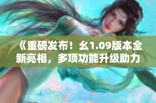 《重磅發(fā)布！幺1.09版本全新亮相，多項(xiàng)功能升級助力更順暢體驗(yàn)》