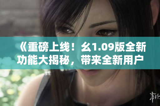 《重磅上線！幺1.09版全新功能大揭秘，帶來全新用戶體驗！》