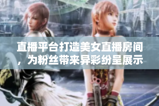 直播平臺打造美女直播房間，為粉絲帶來異彩紛呈展示