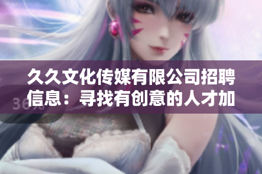久久文化傳媒有限公司招聘信息：尋找有創(chuàng)意的人才加入我們的團(tuán)隊