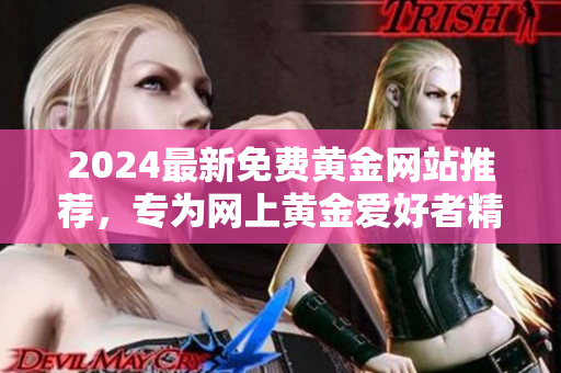 2024最新免費(fèi)黃金網(wǎng)站推薦，專為網(wǎng)上黃金愛好者精心篩選，包含免費(fèi)下載資源