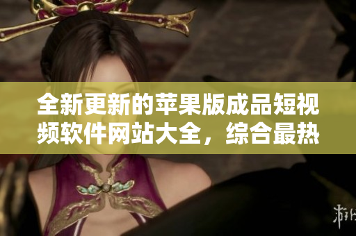 全新更新的蘋果版成品短視頻軟件網(wǎng)站大全，綜合最熱門的應用推薦！