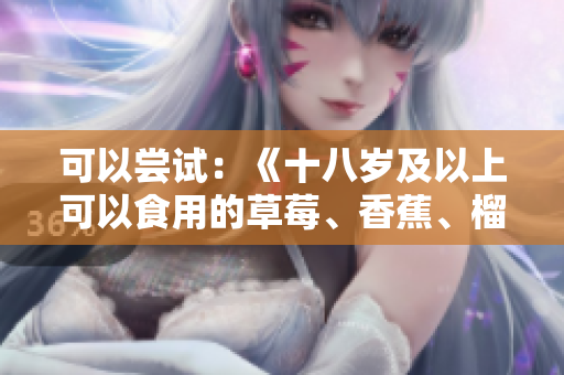 可以嘗試：《十八歲及以上可以食用的草莓、香蕉、榴蓮和絲瓜？》
