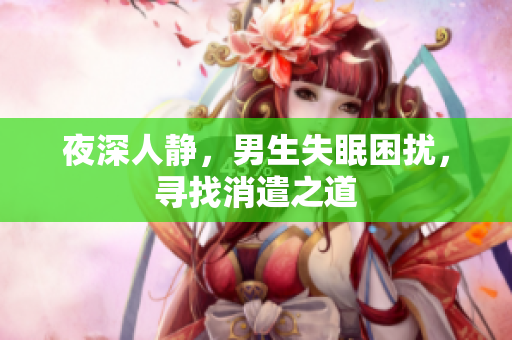 夜深人靜，男生失眠困擾，尋找消遣之道