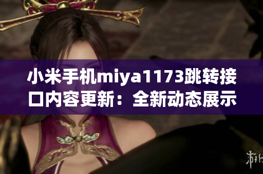 小米手機miya1173跳轉(zhuǎn)接口內(nèi)容更新：全新動態(tài)展示，更便捷操作！