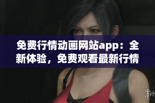 免費行情動畫網(wǎng)站app：全新體驗，免費觀看最新行情動畫，盡在手機APP