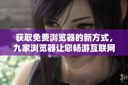 獲取免費(fèi)瀏覽器的新方式，九家瀏覽器讓您暢游互聯(lián)網(wǎng)