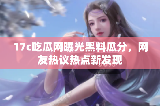 17c吃瓜網(wǎng)曝光黑料瓜分，網(wǎng)友熱議熱點(diǎn)新發(fā)現(xiàn)