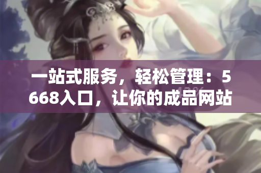 一站式服務(wù)，輕松管理：5668入口，讓你的成品網(wǎng)站輕松達(dá)成目標(biāo)