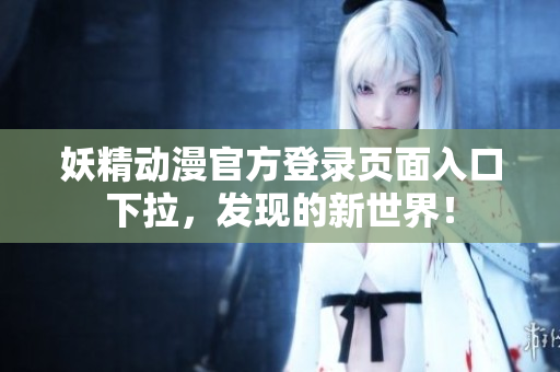 妖精動漫官方登錄頁面入口下拉，發(fā)現(xiàn)的新世界！
