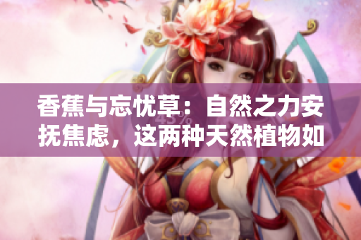 香蕉與忘憂草：自然之力安撫焦慮，這兩種天然植物如何緩解焦慮情緒？