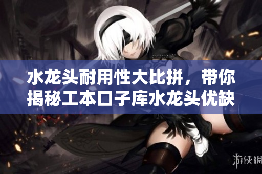 水龍頭耐用性大比拼，帶你揭秘工本口子庫水龍頭優(yōu)缺點(diǎn)