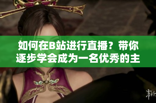 如何在B站進(jìn)行直播？帶你逐步學(xué)會(huì)成為一名優(yōu)秀的主播
