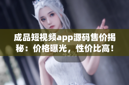 成品短視頻app源碼售價(jià)揭秘：價(jià)格曝光，性價(jià)比高！