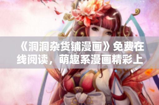 《洞洞雜貨鋪漫畫》免費(fèi)在線閱讀，萌趣系漫畫精彩上新