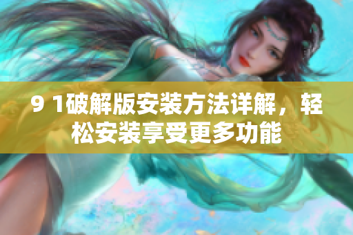 9 1破解版安裝方法詳解，輕松安裝享受更多功能