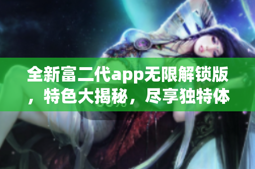 全新富二代app無限解鎖版，特色大揭秘，盡享獨(dú)特體驗(yàn)！