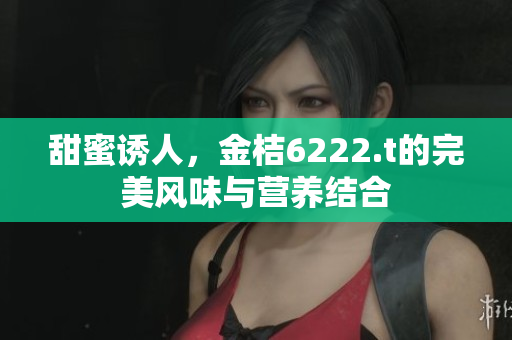 甜蜜誘人，金桔6222.t的完美風(fēng)味與營(yíng)養(yǎng)結(jié)合