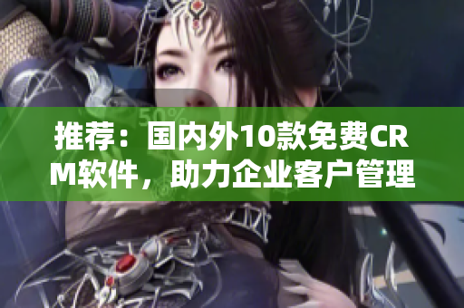 推薦：國(guó)內(nèi)外10款免費(fèi)CRM軟件，助力企業(yè)客戶管理