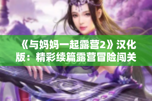 《與媽媽一起露營(yíng)2》漢化版：精彩續(xù)篇露營(yíng)冒險(xiǎn)闖關(guān)，共同探索自然之美！