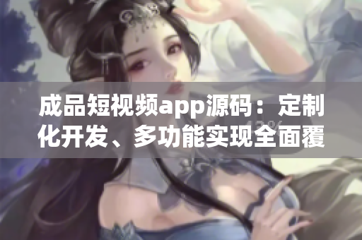 成品短視頻app源碼：定制化開發(fā)、多功能實(shí)現(xiàn)全面覆蓋