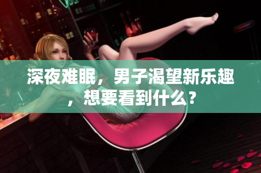 深夜難眠，男子渴望新樂趣，想要看到什么？