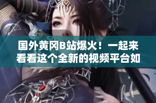 國外黃岡B站爆火！一起來看看這個全新的視頻平臺如何征服海外用戶