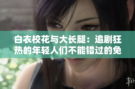 白衣校花與大長腿：追劇狂熱的年輕人們不能錯過的免費觀看電視劇