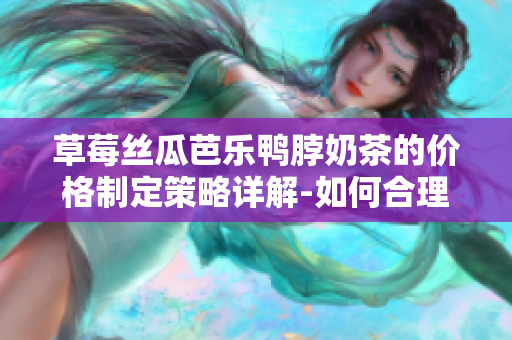 草莓絲瓜芭樂鴨脖奶茶的價格制定策略詳解-如何合理定價？