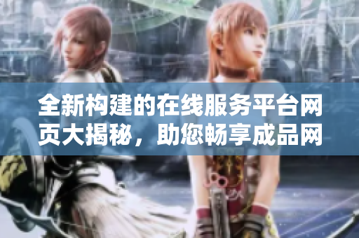全新構(gòu)建的在線服務(wù)平臺網(wǎng)頁大揭秘，助您暢享成品網(wǎng)站多彩體驗