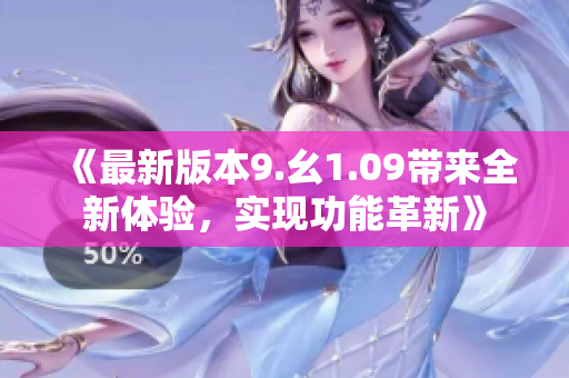 《最新版本9.幺1.09帶來全新體驗，實現(xiàn)功能革新》