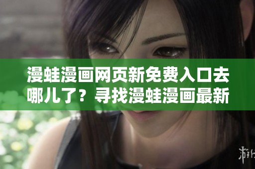 漫蛙漫畫網(wǎng)頁新免費入口去哪兒了？尋找漫蛙漫畫最新免費入口地址