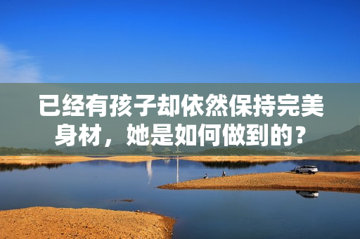 已經(jīng)有孩子卻依然保持完美身材，她是如何做到的？