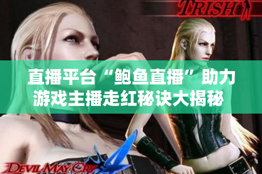 直播平臺“鮑魚直播”助力游戲主播走紅秘訣大揭秘 - 游戲直播如何成為網(wǎng)紅？