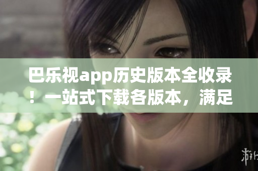 巴樂視app歷史版本全收錄！一站式下載各版本，滿足你不同需求