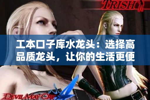 工本口子庫水龍頭：選擇高品質(zhì)龍頭，讓你的生活更便捷舒適