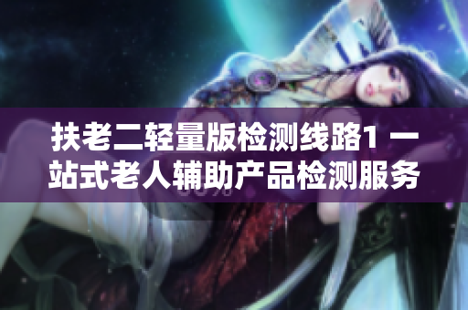 扶老二輕量版檢測線路1 一站式老人輔助產(chǎn)品檢測服務(wù)