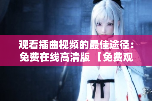 觀看插曲視頻的最佳途徑：免費在線高清版 【免費觀看】插曲視頻，超清在線播放，無需付費