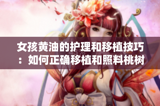 女孩黃油的護理和移植技巧：如何正確移植和照料桃樹？