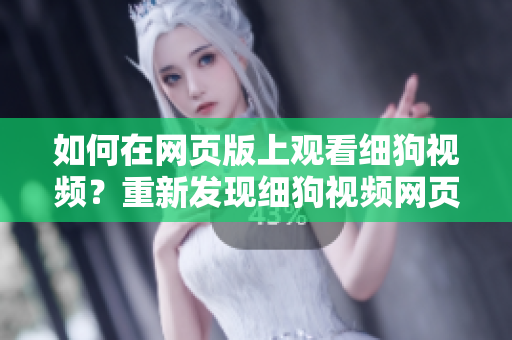 如何在網(wǎng)頁版上觀看細狗視頻？重新發(fā)現(xiàn)細狗視頻網(wǎng)頁版打開的方法