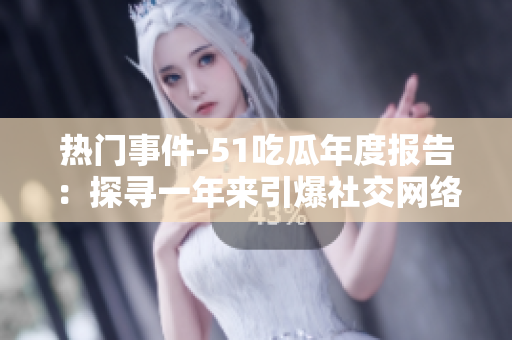 熱門事件-51吃瓜年度報告：探尋一年來引爆社交網(wǎng)絡(luò)的熱點事件