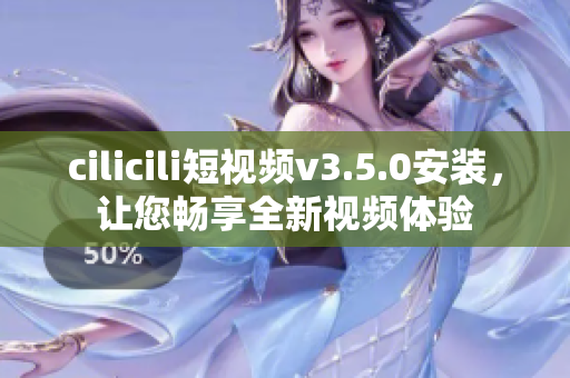 cilicili短視頻v3.5.0安裝，讓您暢享全新視頻體驗
