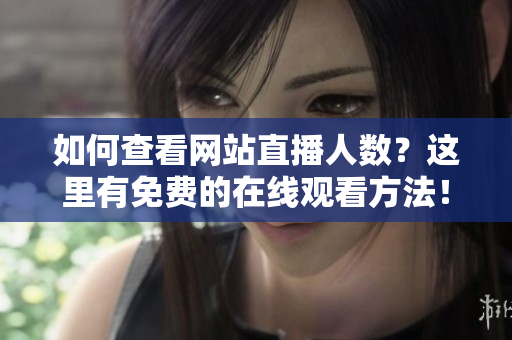 如何查看網(wǎng)站直播人數(shù)？這里有免費的在線觀看方法！