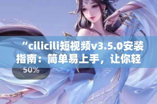“cilicili短視頻v3.5.0安裝指南：簡單易上手，讓你輕松體驗最新版本”