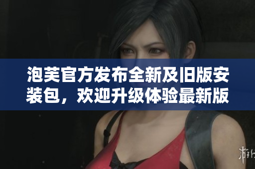 泡芙官方發(fā)布全新及舊版安裝包，歡迎升級(jí)體驗(yàn)最新版本
