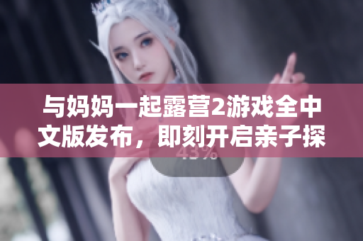 與媽媽一起露營2游戲全中文版發(fā)布，即刻開啟親子探險(xiǎn)之旅