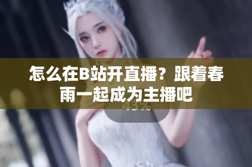 怎么在B站開直播？跟著春雨一起成為主播吧