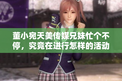 董小宛天美傳媒兄妹忙個(gè)不停，究竟在進(jìn)行怎樣的活動(dòng)？